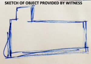 SKETCH OF RECTANGULAR OBJECT PROVIDED BY WITNESS.